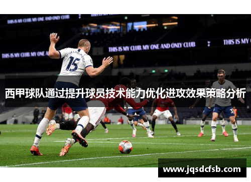 西甲球队通过提升球员技术能力优化进攻效果策略分析