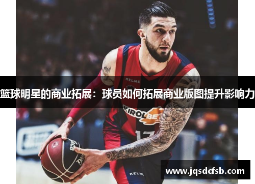篮球明星的商业拓展：球员如何拓展商业版图提升影响力